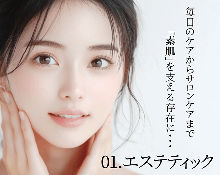 01.エステティック 毎日のケアからサロンケアまで「素肌」を支える存在に…